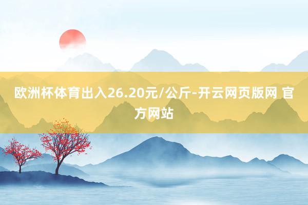 欧洲杯体育出入26.20元/公斤-开云网页版网 官方网站