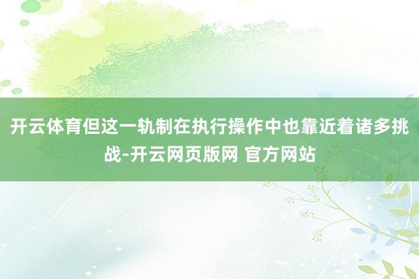 开云体育但这一轨制在执行操作中也靠近着诸多挑战-开云网页版网 官方网站