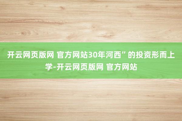 开云网页版网 官方网站30年河西”的投资形而上学-开云网页版网 官方网站