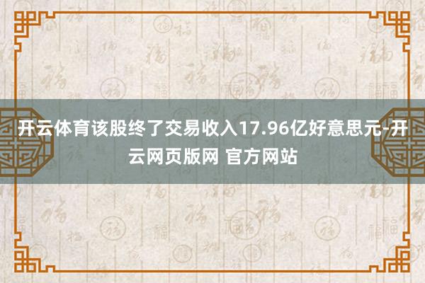 开云体育该股终了交易收入17.96亿好意思元-开云网页版网 官方网站