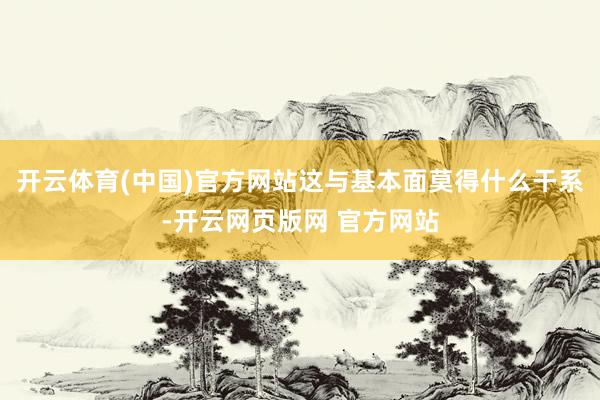 开云体育(中国)官方网站这与基本面莫得什么干系-开云网页版网 官方网站