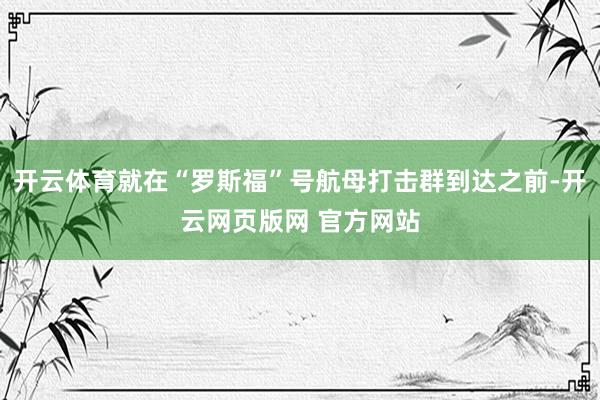 开云体育就在“罗斯福”号航母打击群到达之前-开云网页版网 官方网站