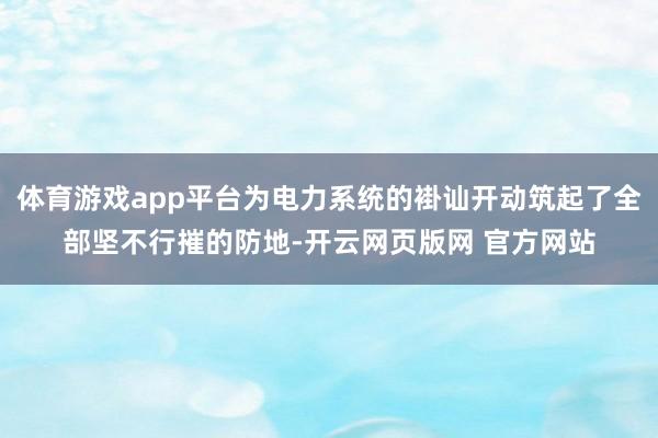 体育游戏app平台为电力系统的褂讪开动筑起了全部坚不行摧的防地-开云网页版网 官方网站