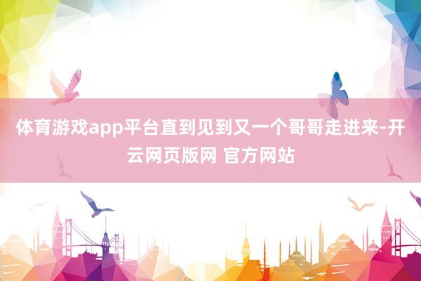 体育游戏app平台直到见到又一个哥哥走进来-开云网页版网 官方网站