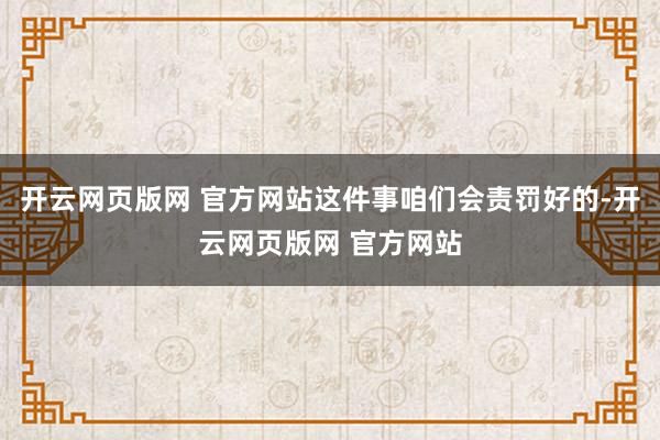 开云网页版网 官方网站这件事咱们会责罚好的-开云网页版网 官方网站