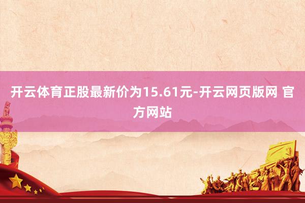 开云体育正股最新价为15.61元-开云网页版网 官方网站