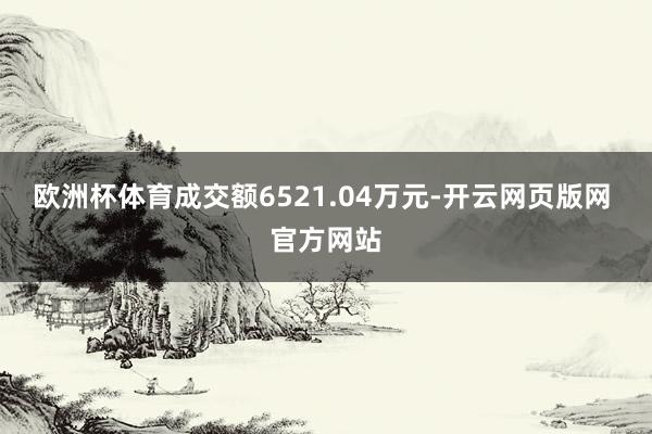 欧洲杯体育成交额6521.04万元-开云网页版网 官方网站