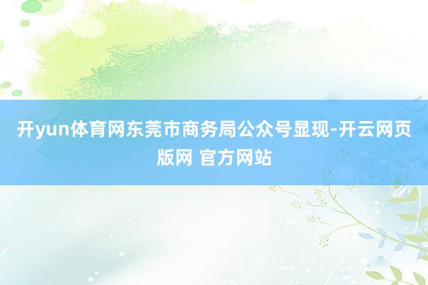 开yun体育网东莞市商务局公众号显现-开云网页版网 官方网站