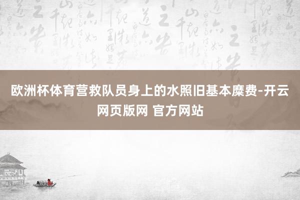 欧洲杯体育营救队员身上的水照旧基本糜费-开云网页版网 官方网站