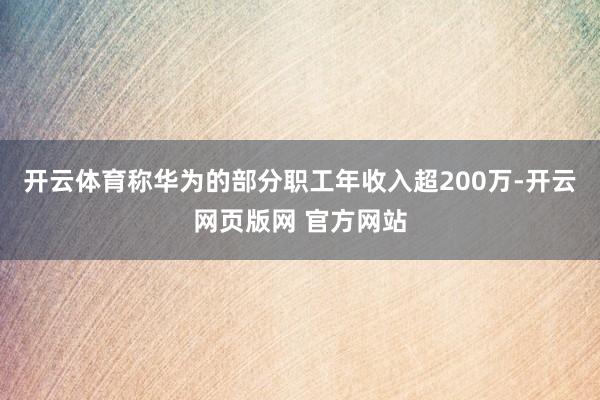 开云体育称华为的部分职工年收入超200万-开云网页版网 官方网站