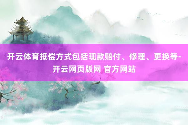 开云体育抵偿方式包括现款赔付、修理、更换等-开云网页版网 官方网站