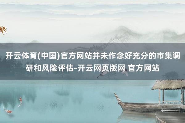 开云体育(中国)官方网站并未作念好充分的市集调研和风险评估-开云网页版网 官方网站