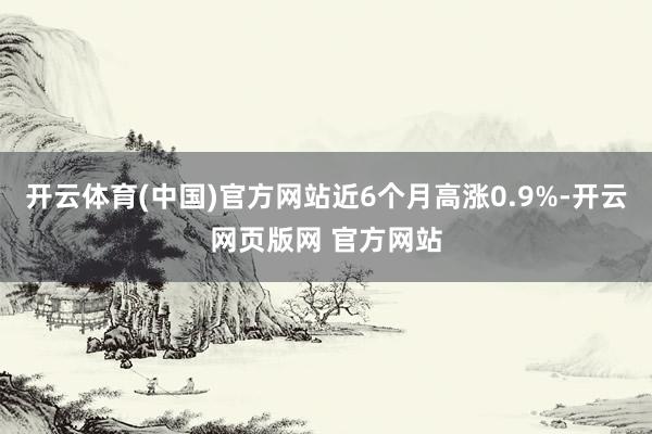 开云体育(中国)官方网站近6个月高涨0.9%-开云网页版网 官方网站