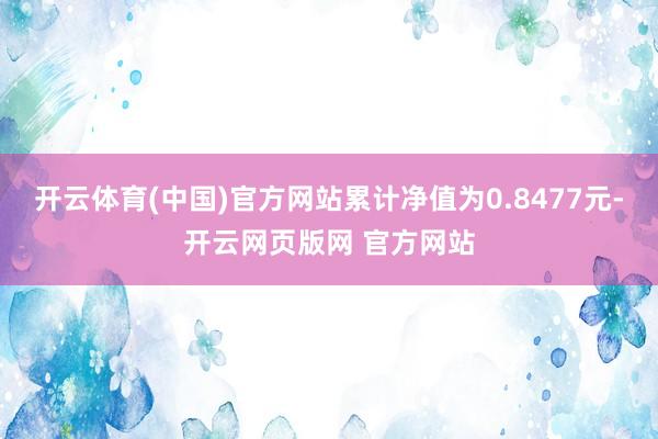 开云体育(中国)官方网站累计净值为0.8477元-开云网页版网 官方网站