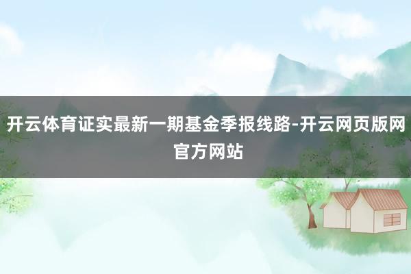 开云体育证实最新一期基金季报线路-开云网页版网 官方网站