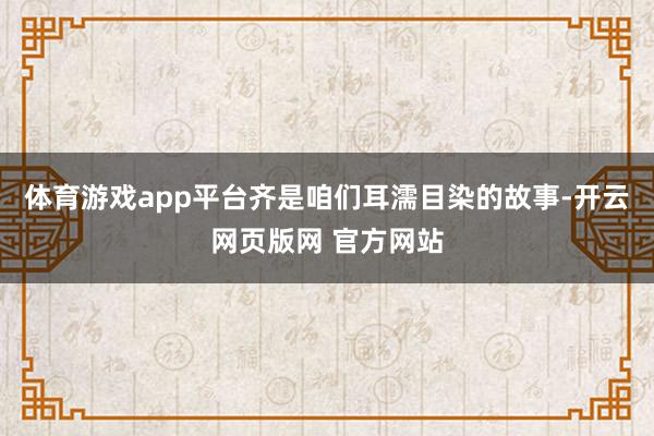 体育游戏app平台齐是咱们耳濡目染的故事-开云网页版网 官方网站