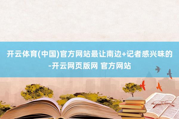 开云体育(中国)官方网站最让南边+记者感兴味的-开云网页版网 官方网站