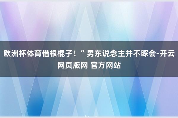 欧洲杯体育借根棍子！”男东说念主并不睬会-开云网页版网 官方网站