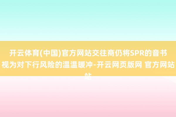 开云体育(中国)官方网站交往商仍将SPR的音书视为对下行风险的温温暖冲-开云网页版网 官方网站