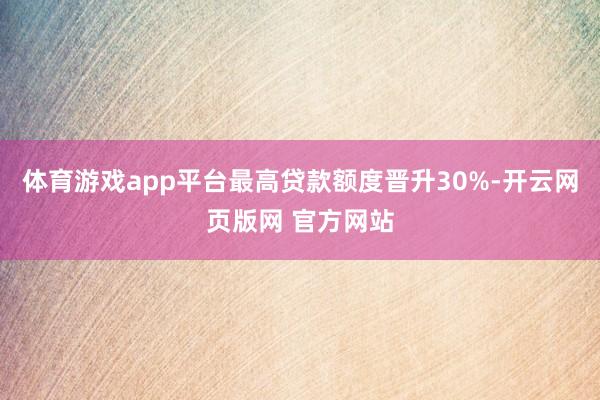 体育游戏app平台最高贷款额度晋升30%-开云网页版网 官方网站