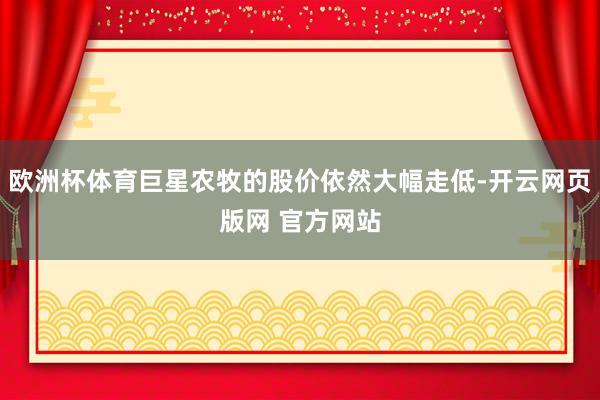 欧洲杯体育巨星农牧的股价依然大幅走低-开云网页版网 官方网站