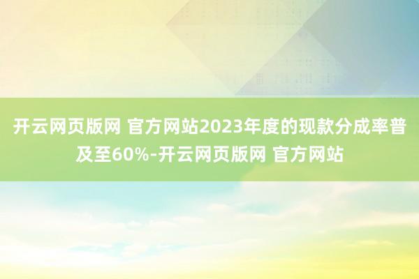 开云网页版网 官方网站2023年度的现款分成率普及至60%-开云网页版网 官方网站