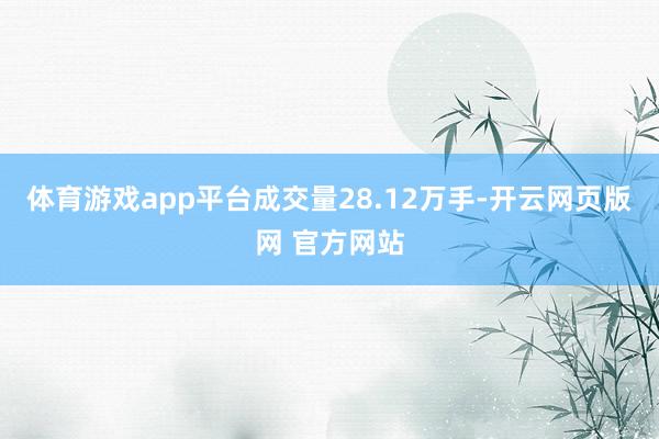 体育游戏app平台成交量28.12万手-开云网页版网 官方网站