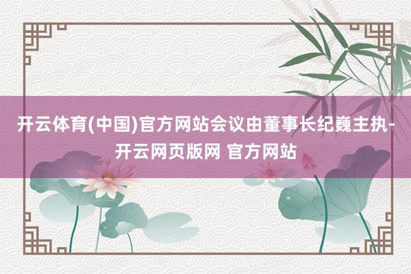 开云体育(中国)官方网站会议由董事长纪巍主执-开云网页版网 官方网站