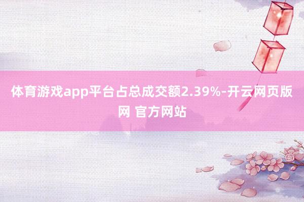 体育游戏app平台占总成交额2.39%-开云网页版网 官方网站