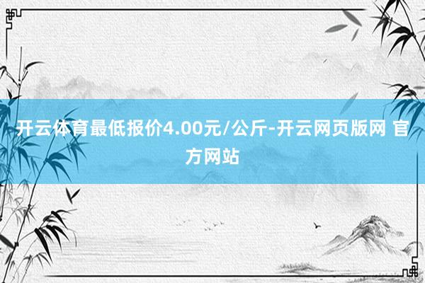 开云体育最低报价4.00元/公斤-开云网页版网 官方网站