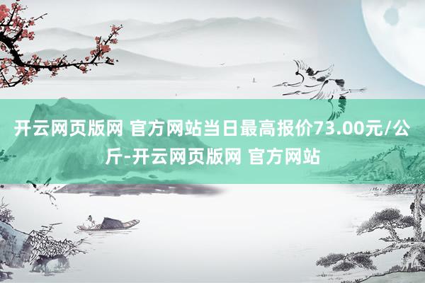 开云网页版网 官方网站当日最高报价73.00元/公斤-开云网页版网 官方网站