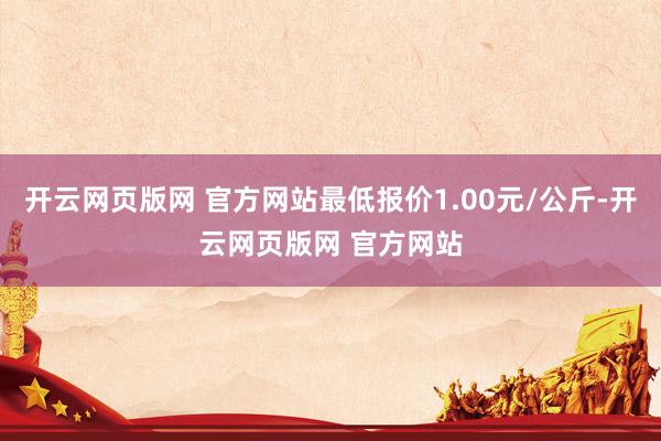 开云网页版网 官方网站最低报价1.00元/公斤-开云网页版网 官方网站