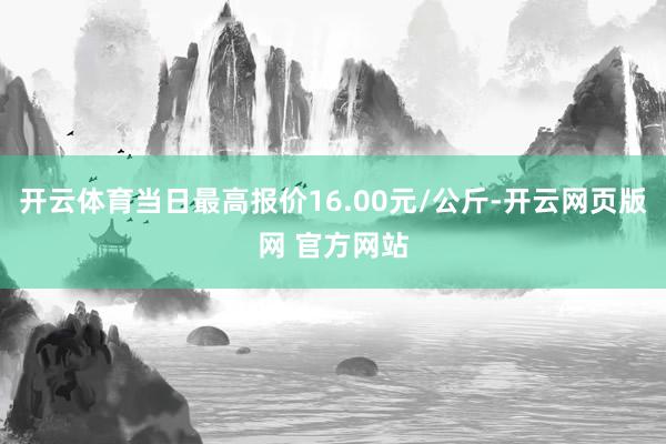 开云体育当日最高报价16.00元/公斤-开云网页版网 官方网站