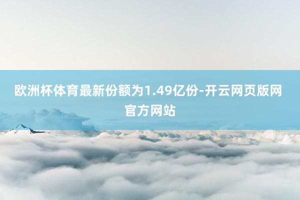 欧洲杯体育最新份额为1.49亿份-开云网页版网 官方网站