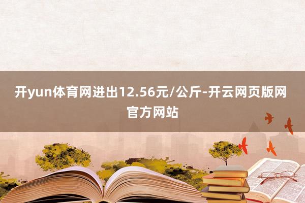 开yun体育网进出12.56元/公斤-开云网页版网 官方网站