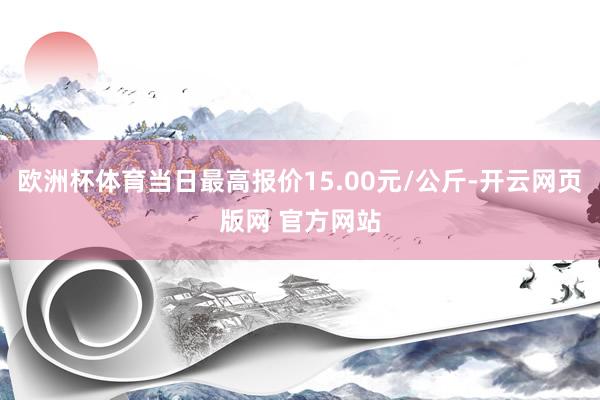 欧洲杯体育当日最高报价15.00元/公斤-开云网页版网 官方网站