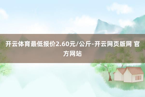 开云体育最低报价2.60元/公斤-开云网页版网 官方网站