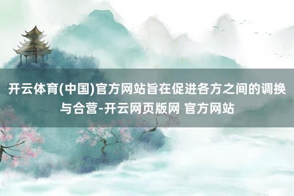 开云体育(中国)官方网站旨在促进各方之间的调换与合营-开云网页版网 官方网站