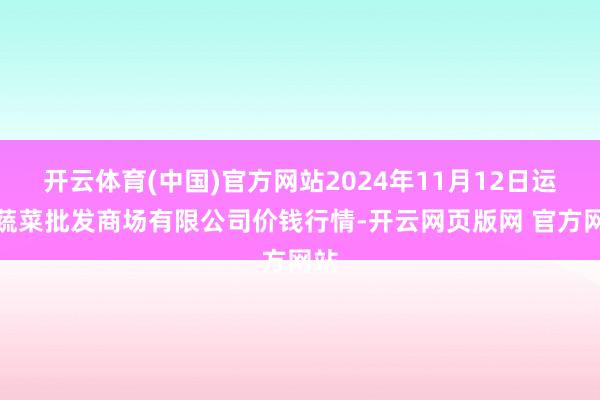 开云体育(中国)官方网站2024年11月12日运城蔬菜批发商场有限公司价钱行情-开云网页版网 官方网站