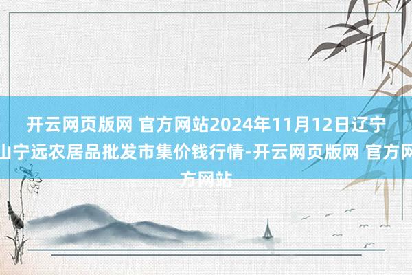 开云网页版网 官方网站2024年11月12日辽宁鞍山宁远农居品批发市集价钱行情-开云网页版网 官方网站