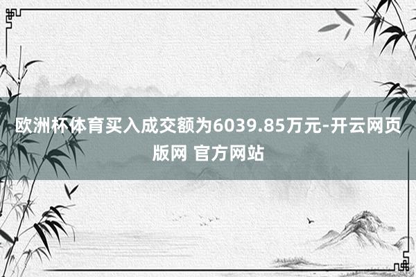 欧洲杯体育买入成交额为6039.85万元-开云网页版网 官方网站