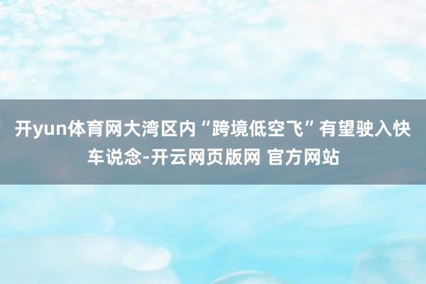 开yun体育网大湾区内“跨境低空飞”有望驶入快车说念-开云网页版网 官方网站