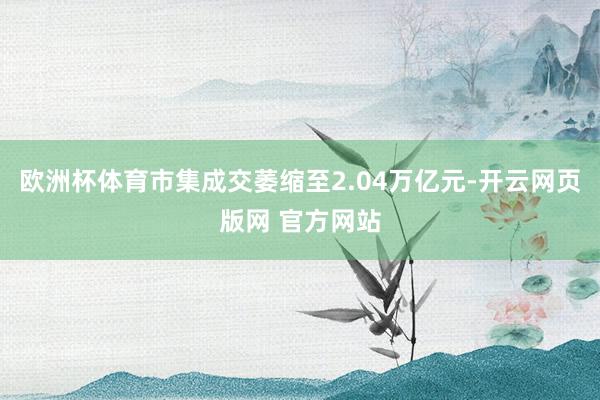 欧洲杯体育市集成交萎缩至2.04万亿元-开云网页版网 官方网站