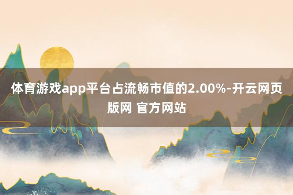 体育游戏app平台占流畅市值的2.00%-开云网页版网 官方网站