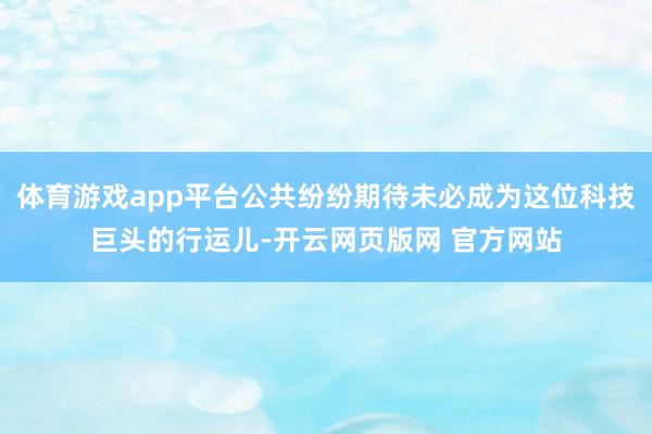 体育游戏app平台公共纷纷期待未必成为这位科技巨头的行运儿-开云网页版网 官方网站