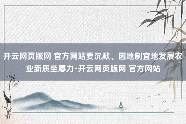 开云网页版网 官方网站要沉默、因地制宜地发展农业新质坐蓐力-开云网页版网 官方网站