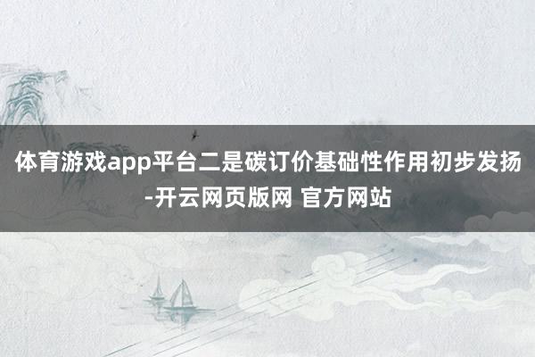 体育游戏app平台二是碳订价基础性作用初步发扬-开云网页版网 官方网站