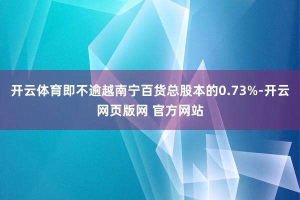 开云体育即不逾越南宁百货总股本的0.73%-开云网页版网 官方网站