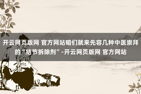 开云网页版网 官方网站咱们就来先容几种中医崇拜的“结节拆除剂”-开云网页版网 官方网站