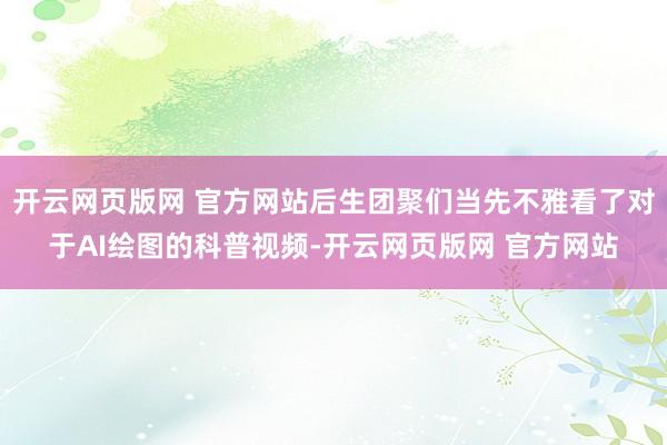 开云网页版网 官方网站后生团聚们当先不雅看了对于AI绘图的科普视频-开云网页版网 官方网站